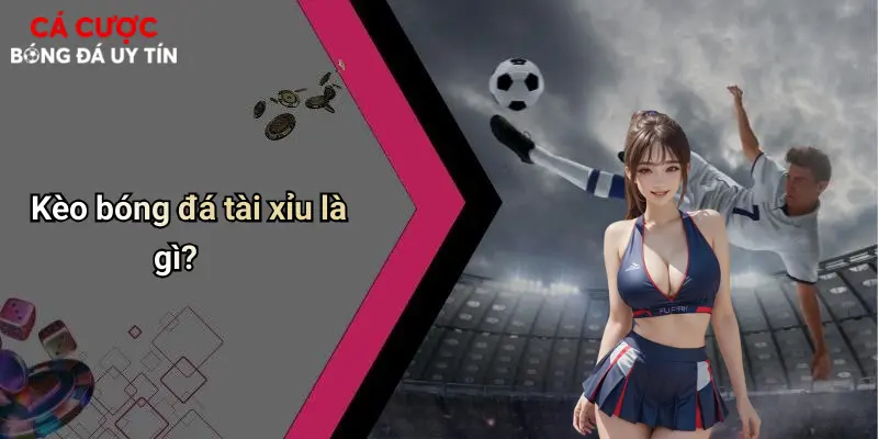 Kèo bóng đá tài xỉu là gì?