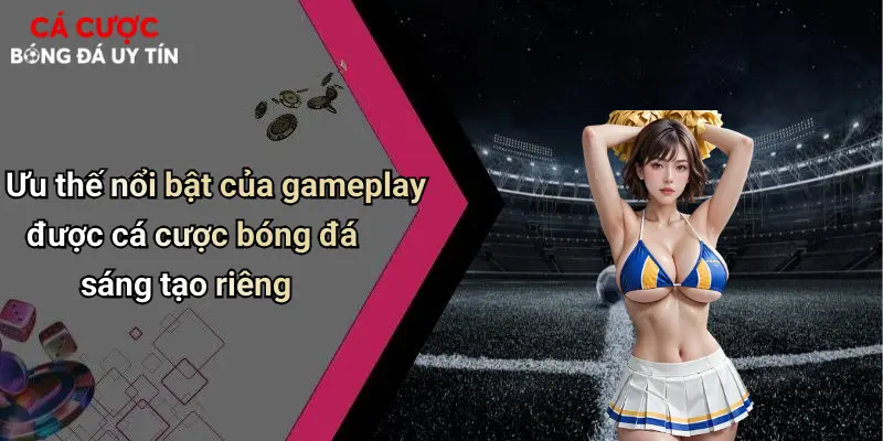 Ưu thế nổi bật của gameplay được cá cược bóng đá sáng tạo riêng