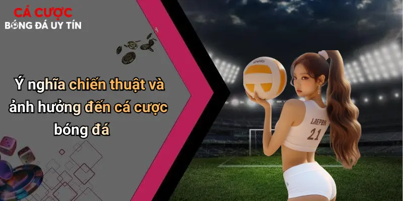 Ý nghĩa chiến thuật và ảnh hưởng đến cá cược bóng đá