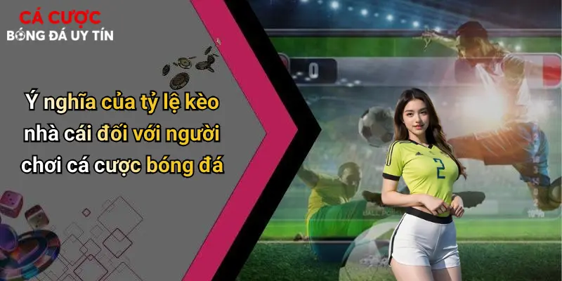 Ý nghĩa của tỷ lệ kèo nhà cái đối với người chơi cá cược bóng đá
